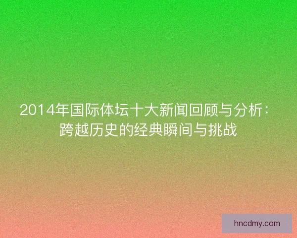 2014年国际体坛十大新闻回顾与分析：跨越历史的经典瞬间与挑战