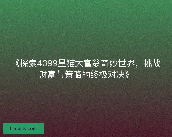 《探索4399星猫大富翁奇妙世界，挑战财富与策略的终极对决》