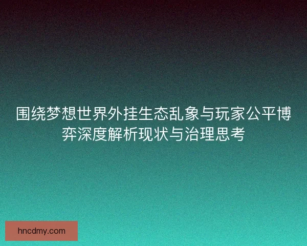 围绕梦想世界外挂生态乱象与玩家公平博弈深度解析现状与治理思考