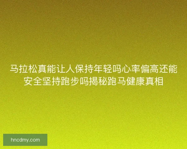 马拉松真能让人保持年轻吗心率偏高还能安全坚持跑步吗揭秘跑马健康真相