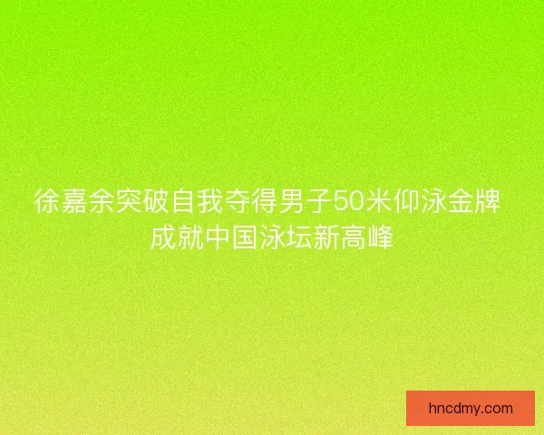 徐嘉余突破自我夺得男子50米仰泳金牌 成就中国泳坛新高峰