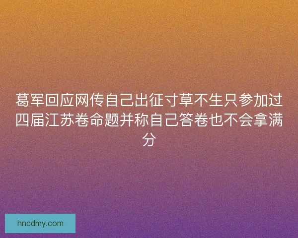 葛军回应网传自己出征寸草不生只参加过四届江苏卷命题并称自己答卷也不会拿满分