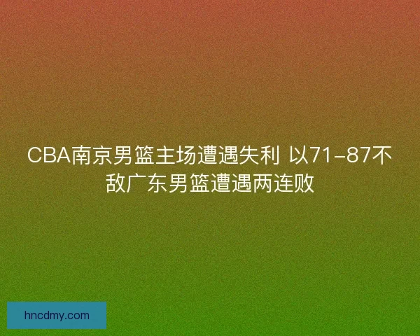 CBA南京男篮主场遭遇失利 以71-87不敌广东男篮遭遇两连败