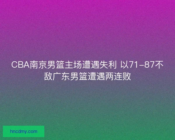 CBA南京男篮主场遭遇失利 以71-87不敌广东男篮遭遇两连败